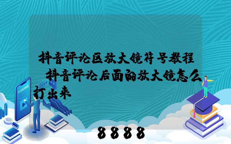 抖音评论区放大镜符号教程(抖音评论后面的放大镜怎么打出来)
