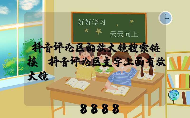 抖音评论区的放大镜搜索链接(抖音评论区文字上面有放大镜)