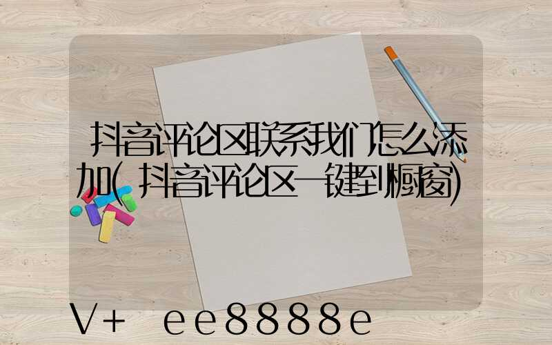 抖音评论区联系我们怎么添加(抖音评论区一键到橱窗)