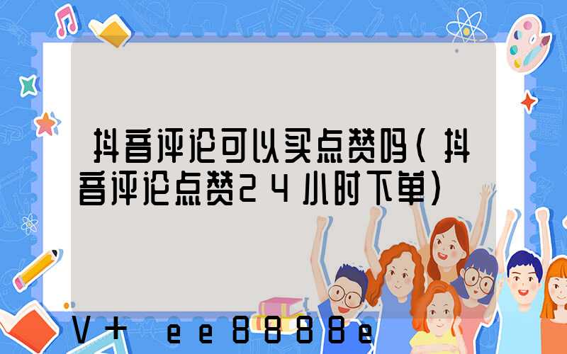 抖音评论可以买点赞吗(抖音评论点赞24小时下单)