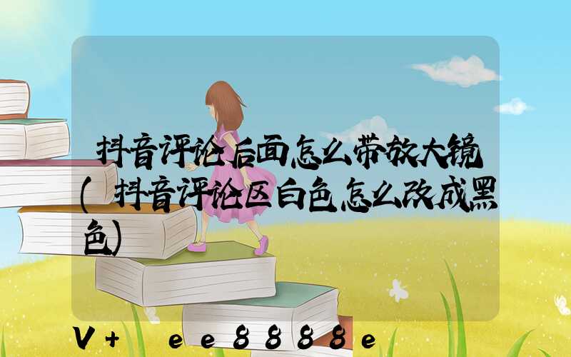 抖音评论后面怎么带放大镜(抖音评论区白色怎么改成黑色)