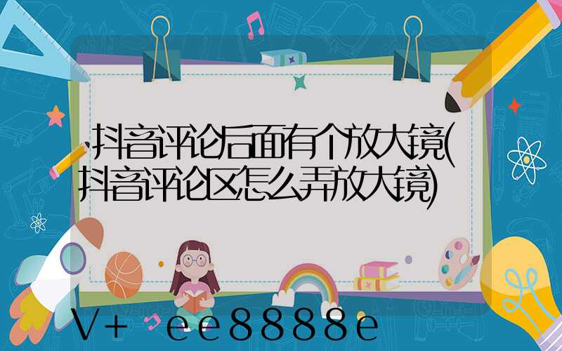 抖音评论后面有个放大镜(抖音评论区怎么弄放大镜)