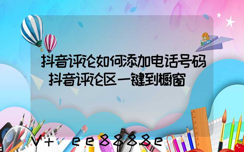 抖音评论如何添加电话号码(抖音评论区一键到橱窗)