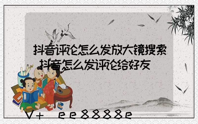 抖音评论怎么发放大镜搜索(抖音怎么发评论给好友)