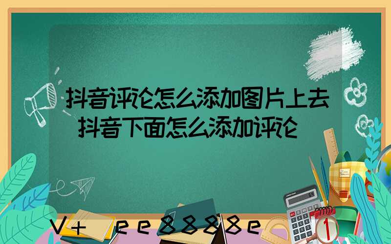 抖音评论怎么添加图片上去(抖音下面怎么添加评论)