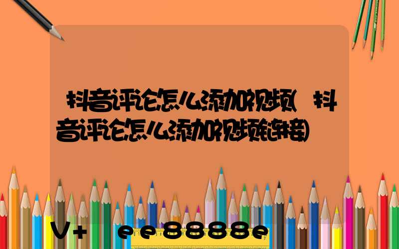 抖音评论怎么添加视频(抖音评论怎么添加视频链接)