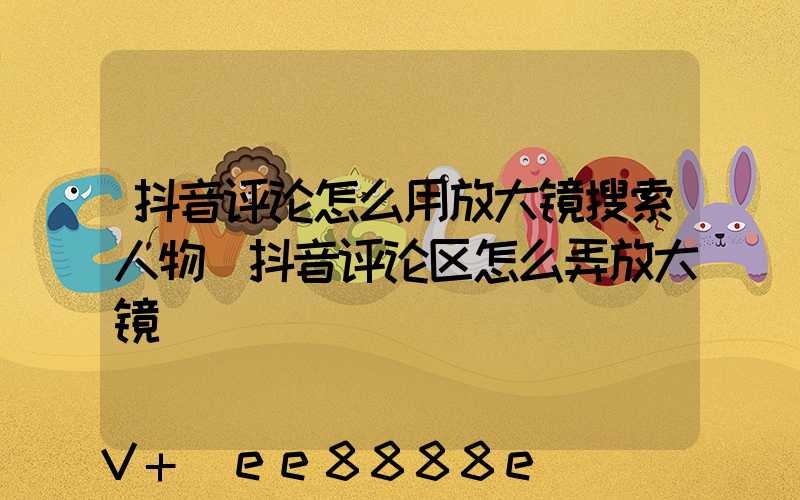抖音评论怎么用放大镜搜索人物(抖音评论区怎么弄放大镜)