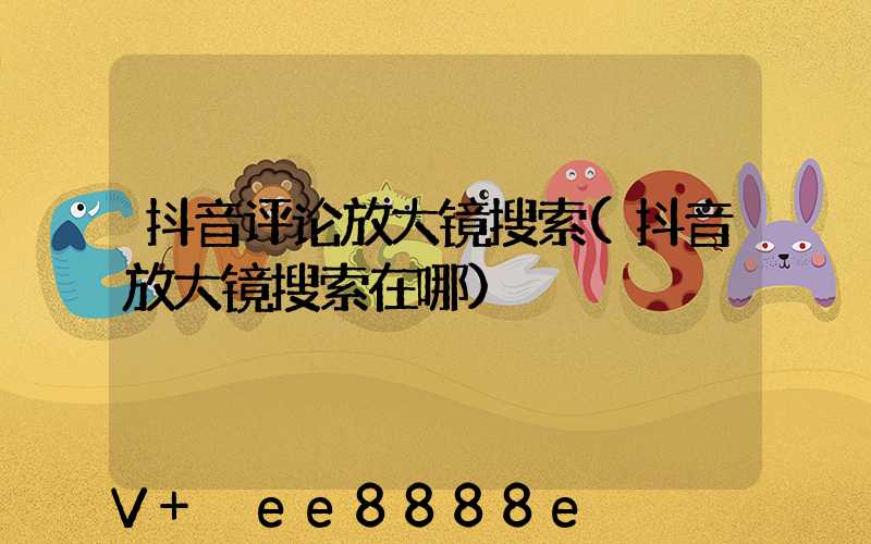 抖音评论放大镜搜索(抖音放大镜搜索在哪)