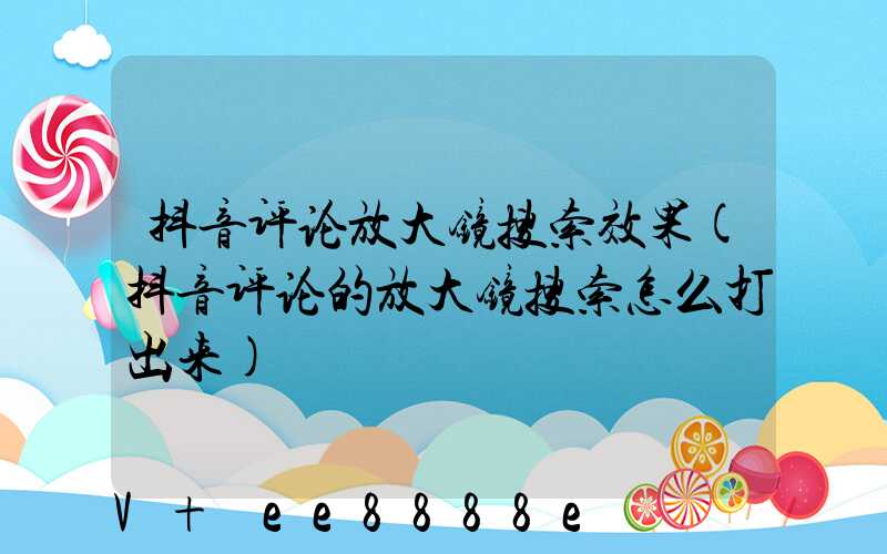 抖音评论放大镜搜索效果(抖音评论的放大镜搜索怎么打出来)
