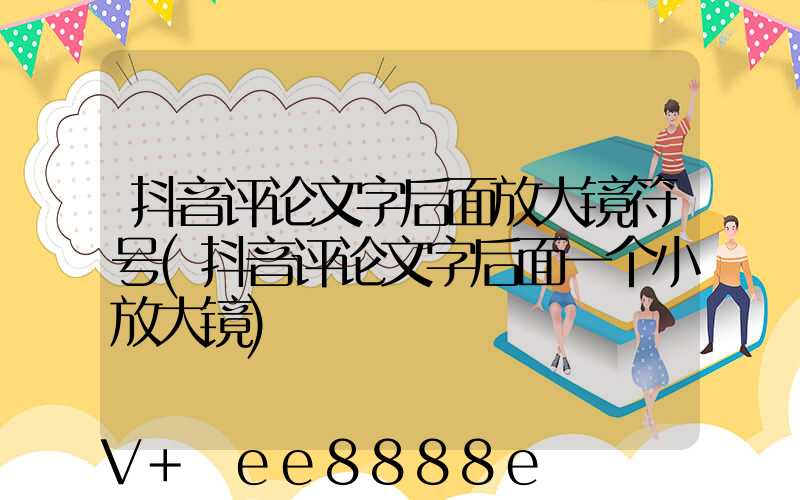 抖音评论文字后面放大镜符号(抖音评论文字后面一个小放大镜)