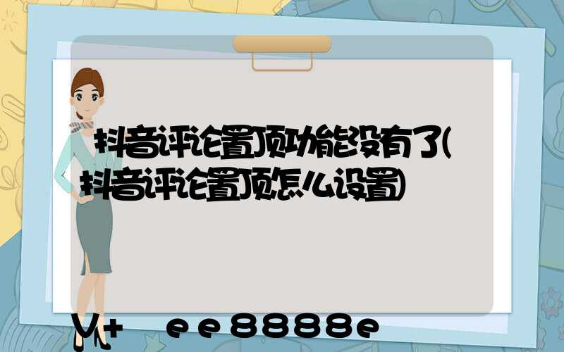抖音评论置顶功能没有了(抖音评论置顶怎么设置)