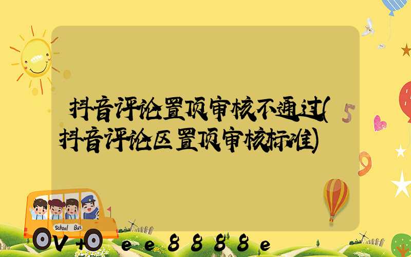 抖音评论置顶审核不通过(抖音评论区置顶审核标准)