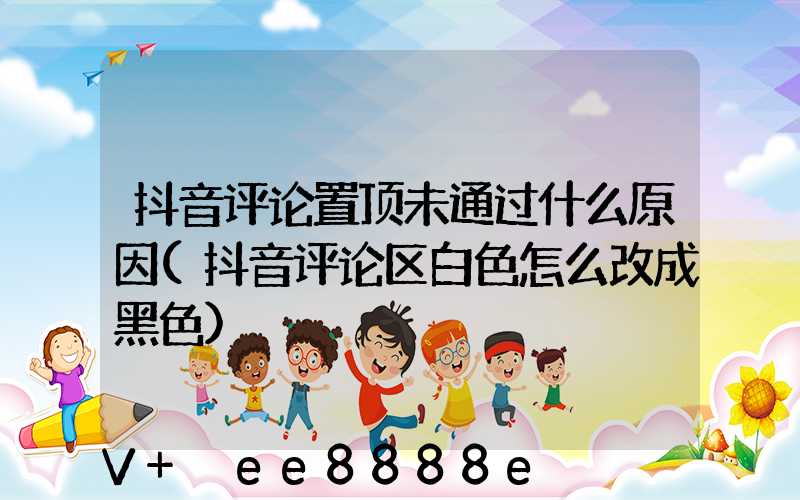 抖音评论置顶未通过什么原因(抖音评论区白色怎么改成黑色)