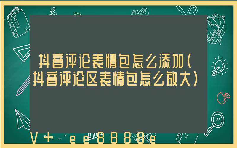 抖音评论表情包怎么添加(抖音评论区表情包怎么放大)