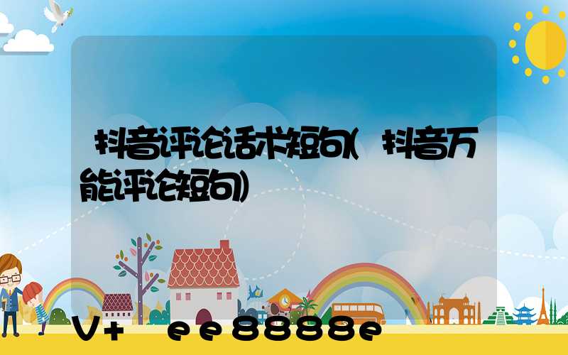 抖音评论话术短句(抖音万能评论短句)