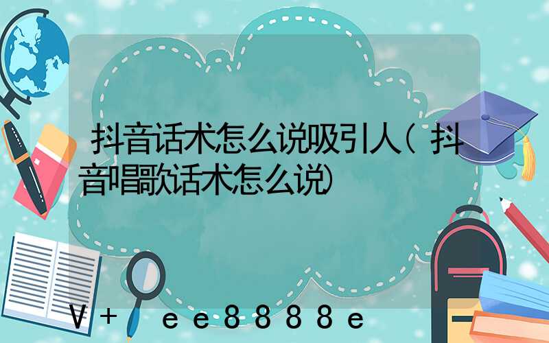 抖音话术怎么说吸引人(抖音唱歌话术怎么说)