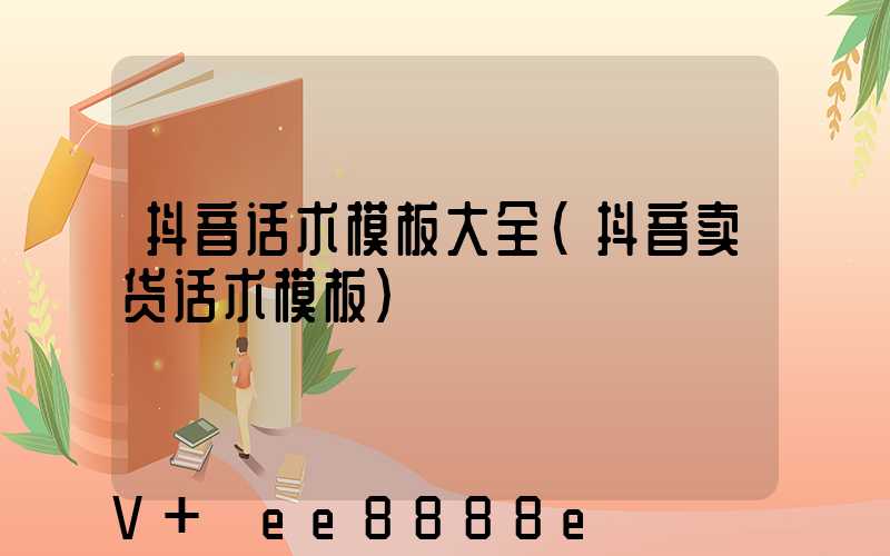 抖音话术模板大全(抖音卖货话术模板)