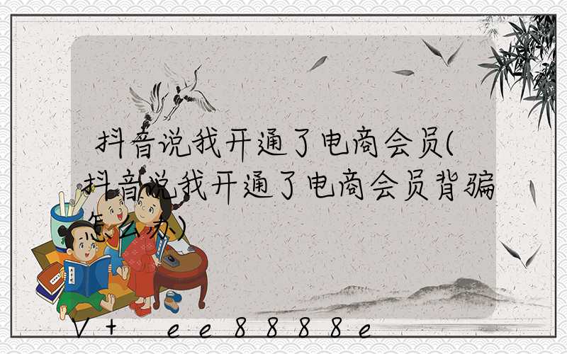 抖音说我开通了电商会员(抖音说我开通了电商会员背骗怎么办)