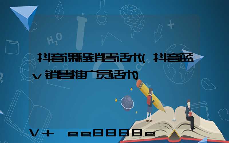 抖音课程销售话术(抖音蓝v销售推广员话术)