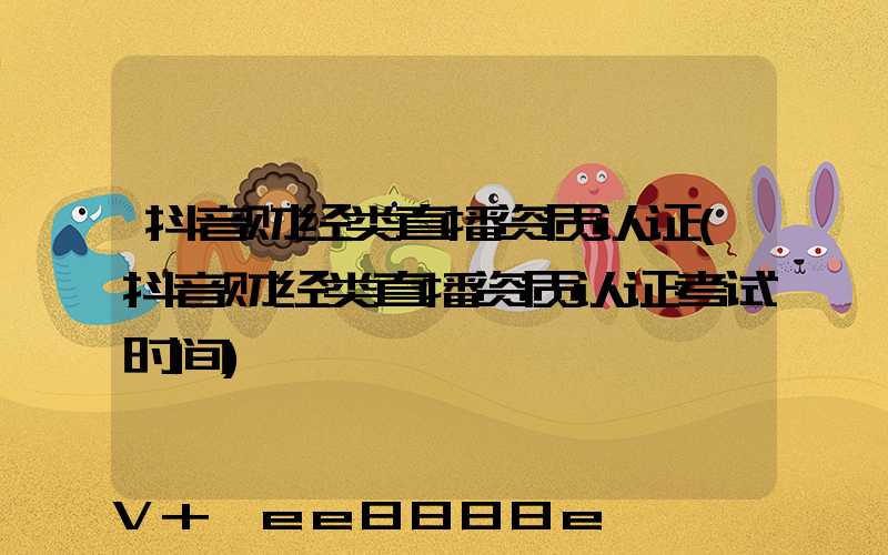 抖音财经类直播资质认证(抖音财经类直播资质认证考试时间)