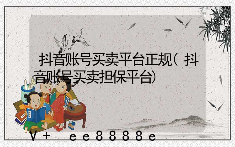 抖音账号买卖平台正规(抖音账号买卖担保平台)