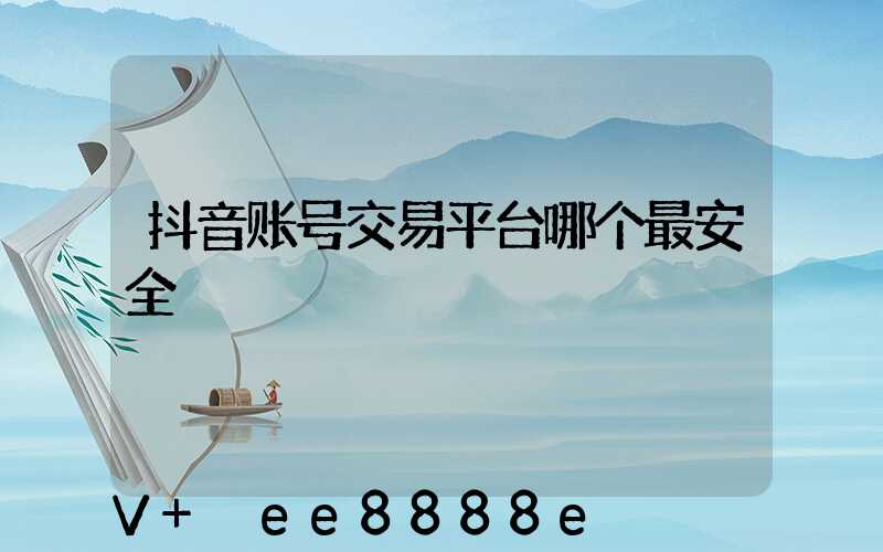 抖音账号交易平台哪个最安全
