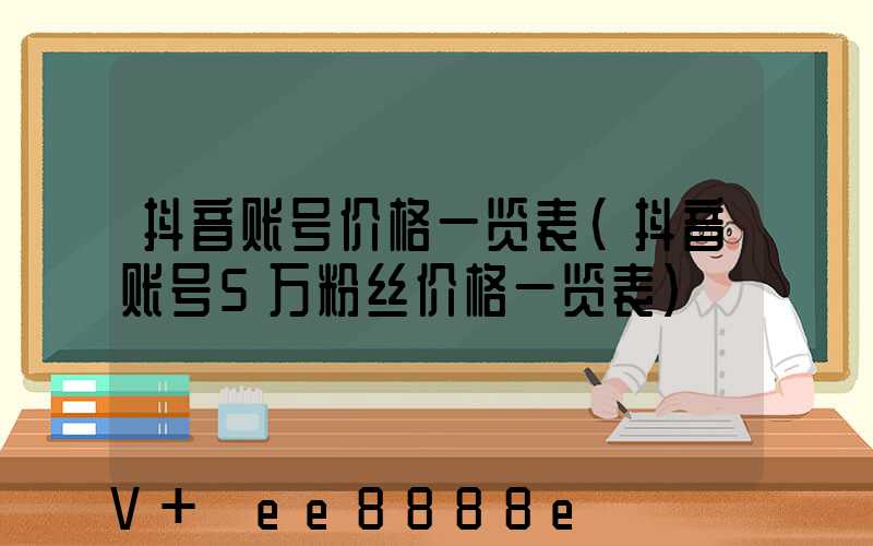 抖音账号价格一览表(抖音账号5万粉丝价格一览表)