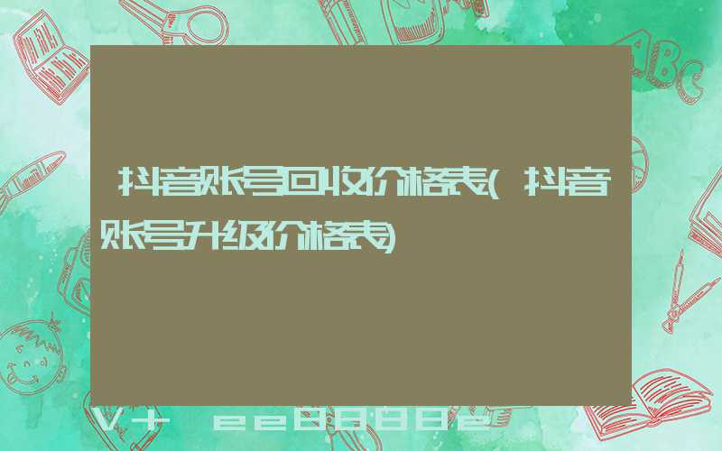抖音账号回收价格表(抖音账号升级价格表)