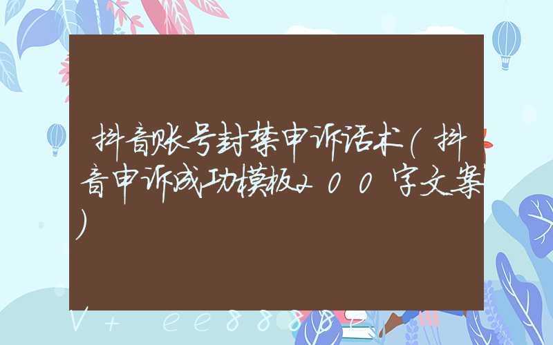 抖音账号封禁申诉话术(抖音申诉成功模板200字文案)