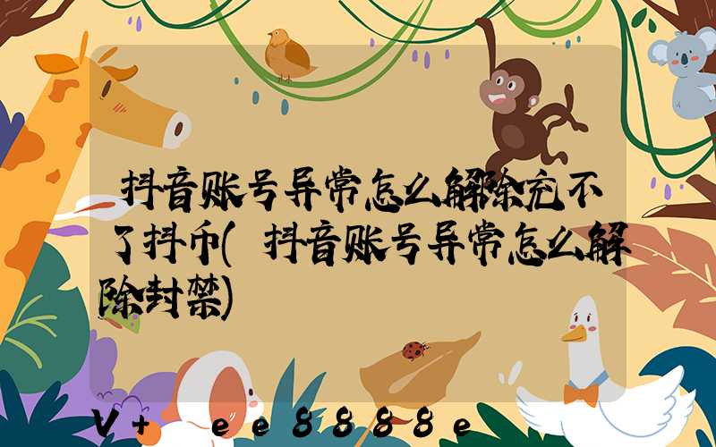 抖音账号异常怎么解除充不了抖币(抖音账号异常怎么解除封禁)