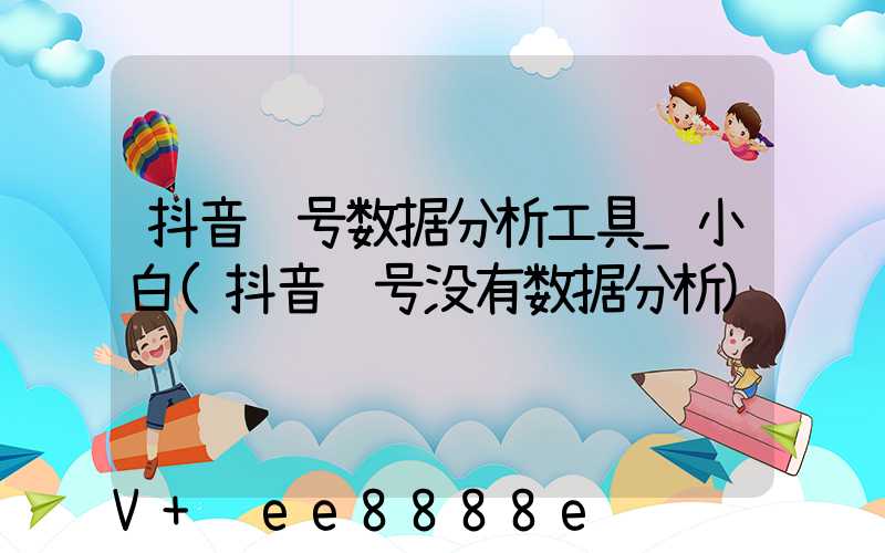 抖音账号数据分析工具_小白(抖音账号没有数据分析)