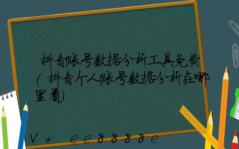 抖音账号数据分析工具免费(抖音个人账号数据分析在哪里看)