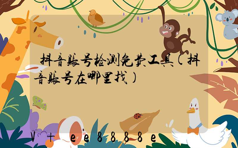 抖音账号检测免费工具(抖音账号在哪里找)