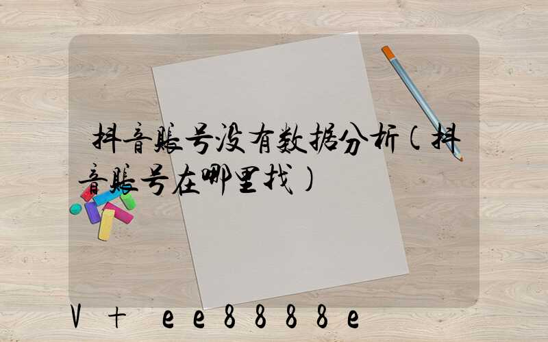 抖音账号没有数据分析(抖音账号在哪里找)