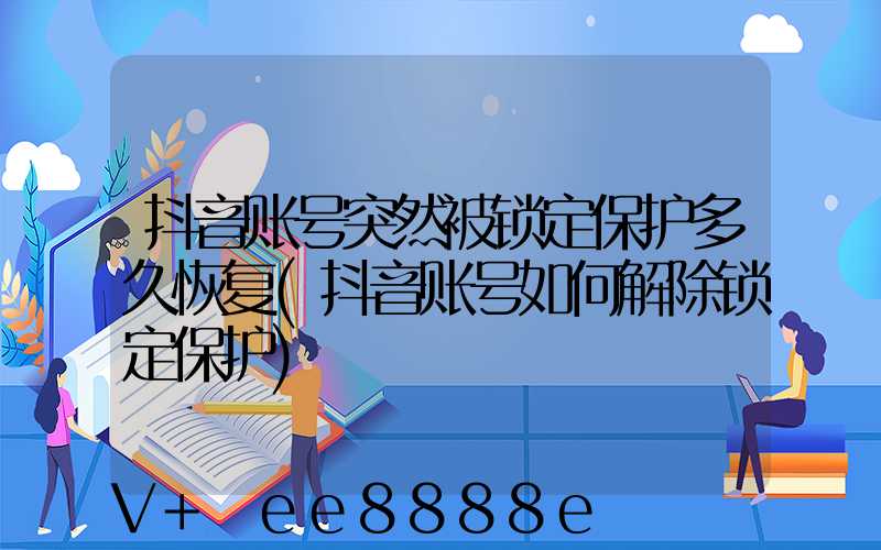 抖音账号突然被锁定保护多久恢复(抖音账号如何解除锁定保护)