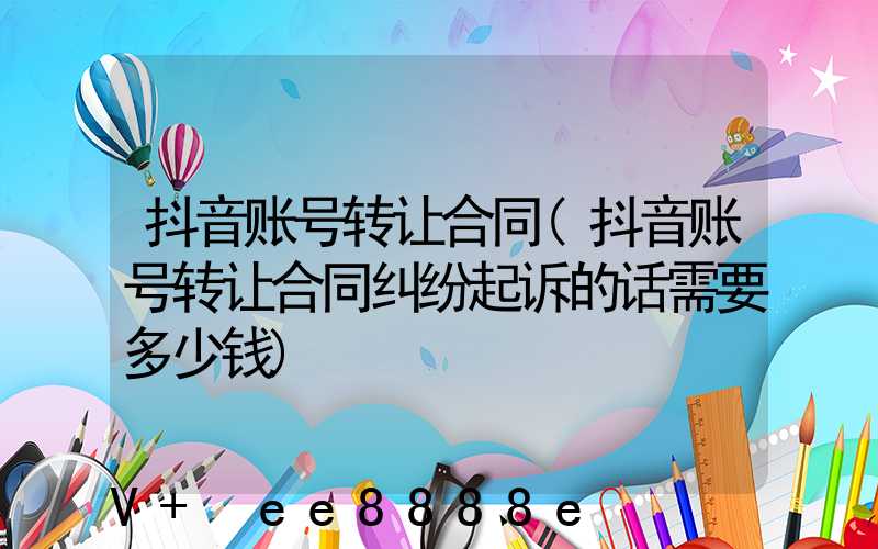 抖音账号转让合同(抖音账号转让合同纠纷起诉的话需要多少钱)