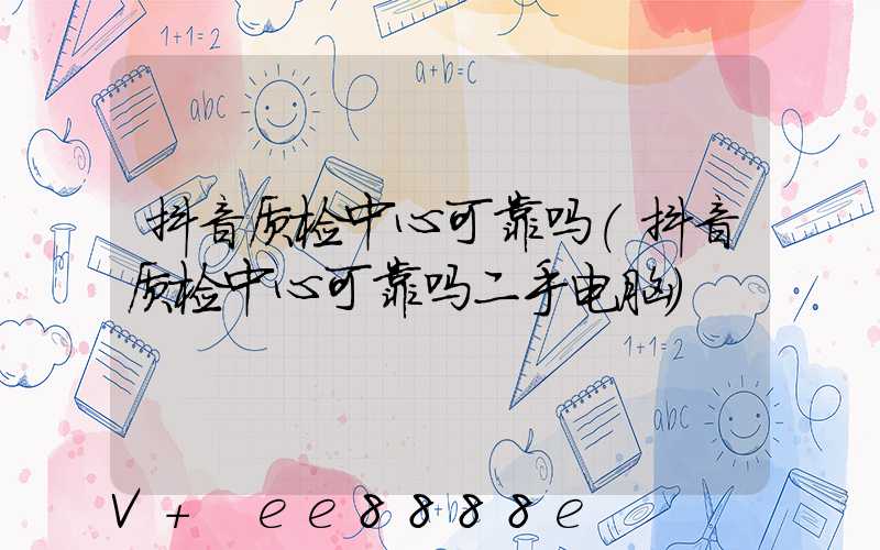 抖音质检中心可靠吗(抖音质检中心可靠吗二手电脑)
