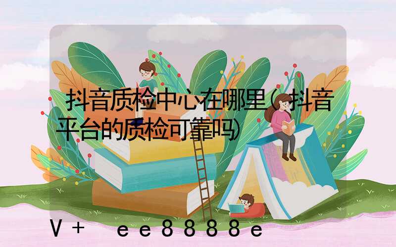 抖音质检中心在哪里(抖音平台的质检可靠吗)