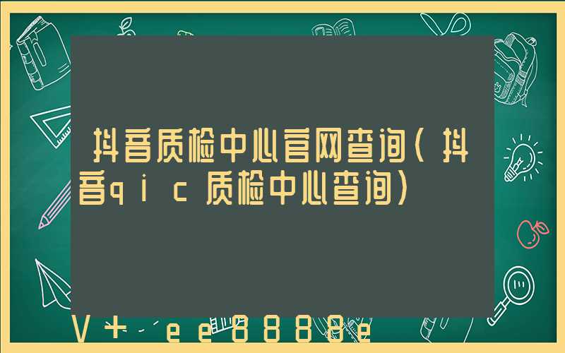 抖音质检中心官网查询(抖音qic质检中心查询)