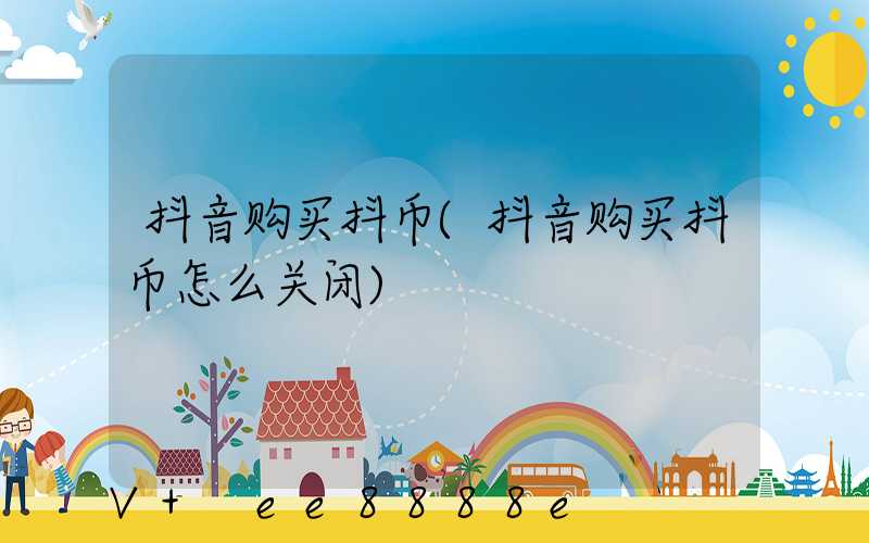 抖音购买抖币(抖音购买抖币怎么关闭)