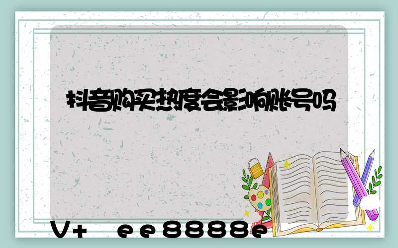 抖音购买热度会影响账号吗
