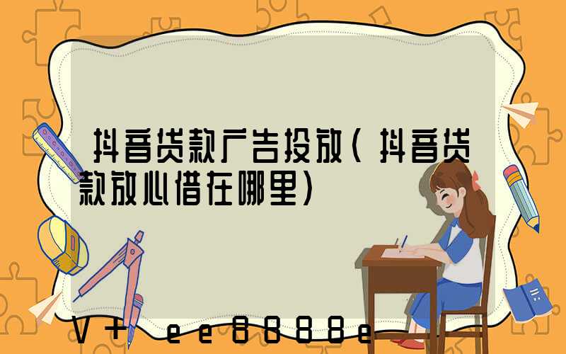 抖音贷款广告投放(抖音贷款放心借在哪里)