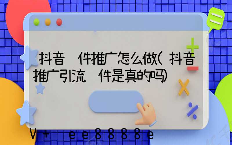 抖音软件推广怎么做(抖音推广引流软件是真的吗)