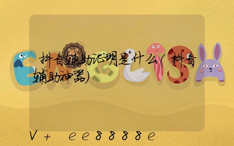 抖音辅助证明是什么(抖音辅助神器)