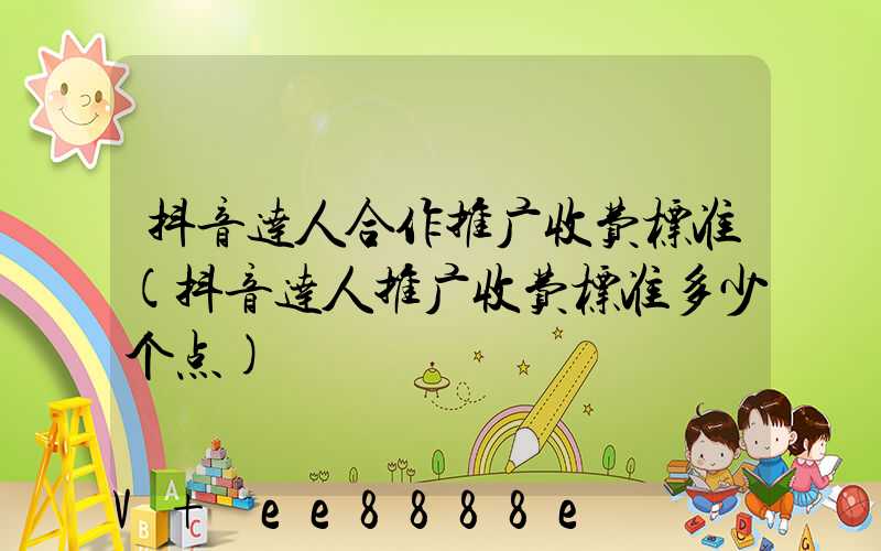 抖音达人合作推广收费标准(抖音达人推广收费标准多少个点)