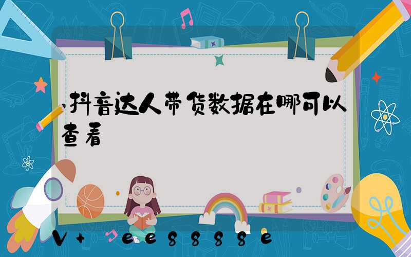 抖音达人带货数据在哪可以查看
