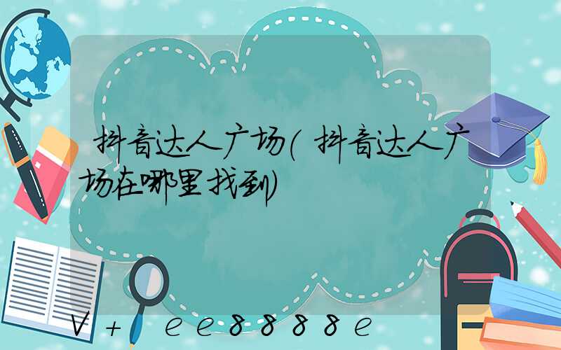 抖音达人广场(抖音达人广场在哪里找到)