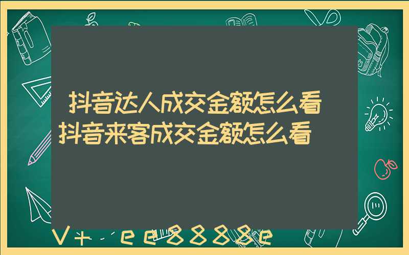 抖音达人成交金额怎么看(抖音来客成交金额怎么看)