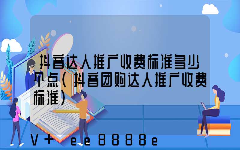 抖音达人推广收费标准多少个点(抖音团购达人推广收费标准)