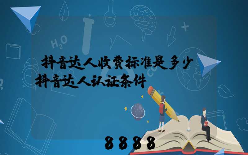 抖音达人收费标准是多少(抖音达人认证条件)